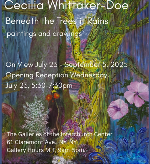 July 23 – Sept 5, 2025, 8:00 AM - 5:00 PM. Beneath The Trees It Rains. Jul 23, 2025, 8:00 AM – Sep 05, 2025, 5:00 PM. The Galleries of The Interchurch Center, 61 Claremont Ave, New York, NY 10115, USA. The Galleries of The Interchurch Center proudly present Beneath the Trees it Rains, a new exhibition by Cecilia Whittaker-Doe featuring vibrant paintings and drawings. On view July 23–Sept 5, 2025. Join us for the Opening Reception on Wednesday, July 23 from 5:30 PM – 7:30 PM. http://www.interchurch-center.org/, +12128702200